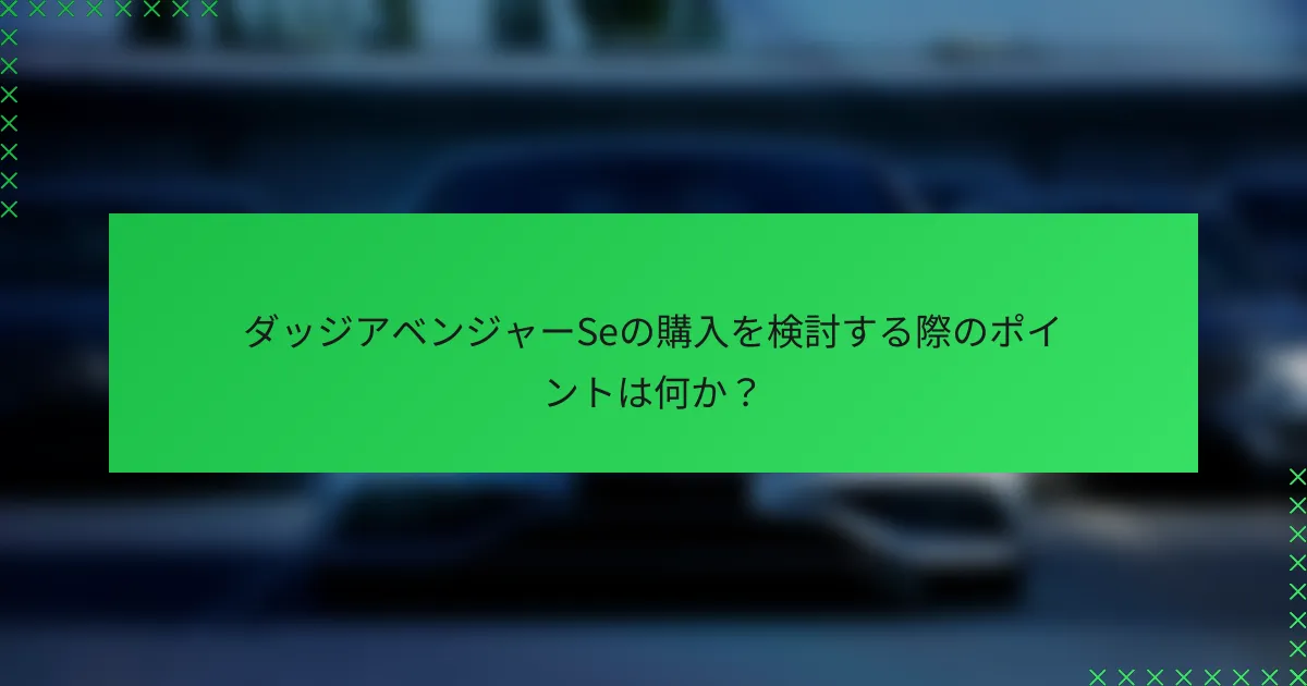 ダッジアベンジャーSeの購入を検討する際のポイントは何か?