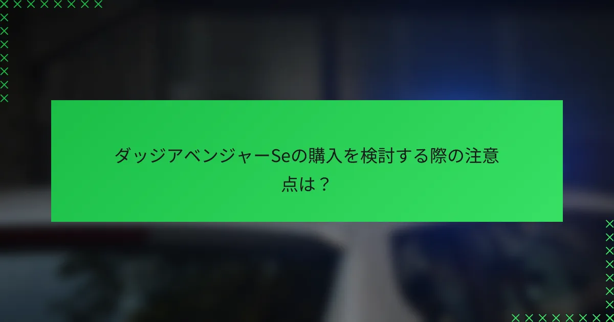 ダッジアベンジャーSeの購入を検討する際の注意点は?