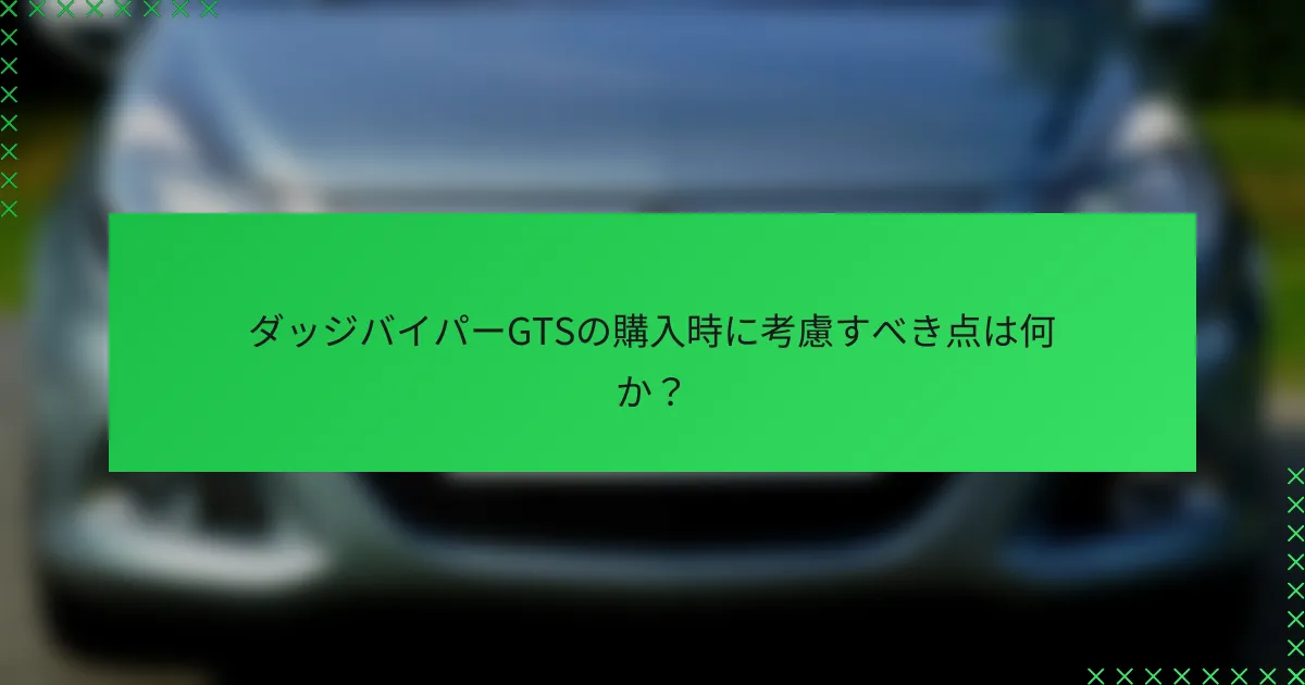 ダッジバイパーGTSの購入時に考慮すべき点は何か？