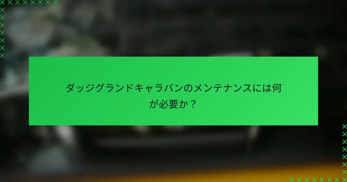 ダッジグランドキャラバンのメンテナンスには何が必要か？