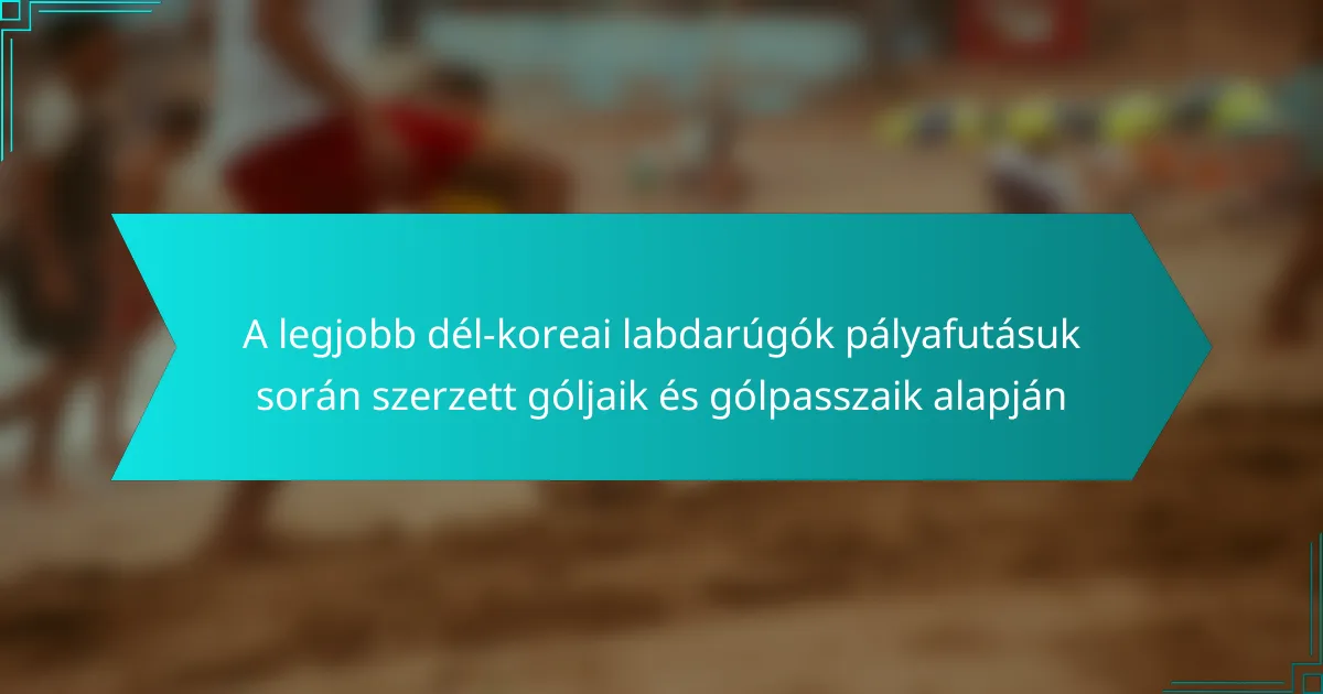 A legjobb dél-koreai labdarúgók pályafutásuk során szerzett góljaik és gólpasszaik alapján
