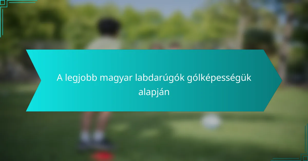 A legjobb magyar labdarúgók gólképességük alapján