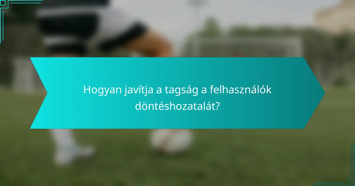 Hogyan javítja a tagság a felhasználók döntéshozatalát?