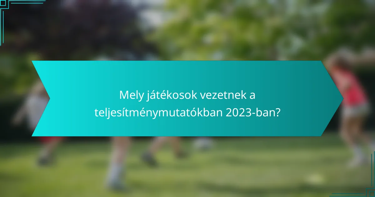 Mely játékosok vezetnek a teljesítménymutatókban 2023-ban?