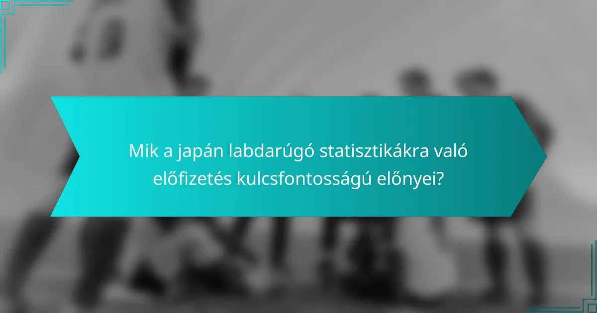 Mik a japán labdarúgó statisztikákra való előfizetés kulcsfontosságú előnyei?