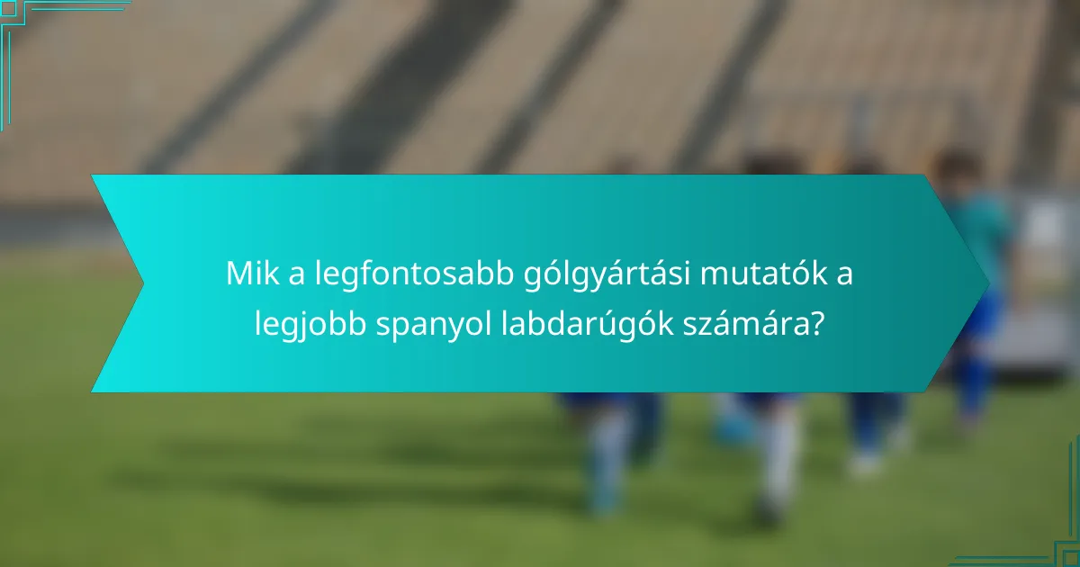 Mik a legfontosabb gólgyártási mutatók a legjobb spanyol labdarúgók számára?