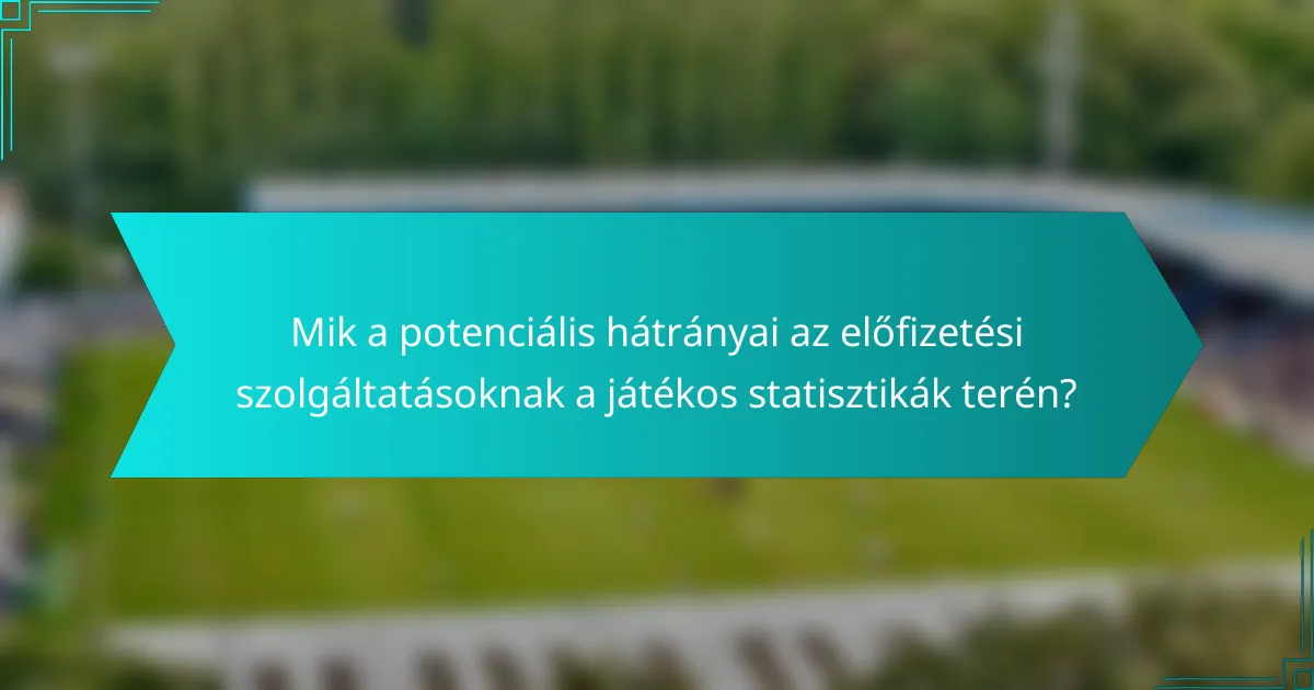 Mik a potenciális hátrányai az előfizetési szolgáltatásoknak a játékos statisztikák terén?