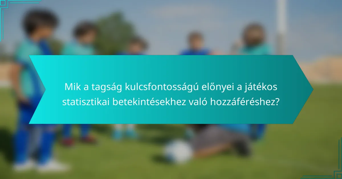 Mik a tagság kulcsfontosságú előnyei a játékos statisztikai betekintésekhez való hozzáféréshez?