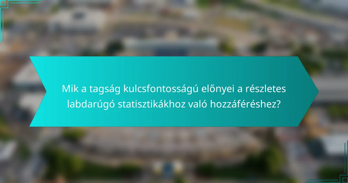Mik a tagság kulcsfontosságú előnyei a részletes labdarúgó statisztikákhoz való hozzáféréshez?