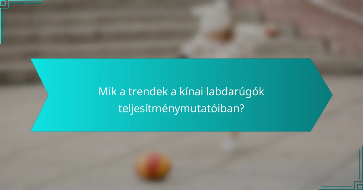 Mik a trendek a kínai labdarúgók teljesítménymutatóiban?