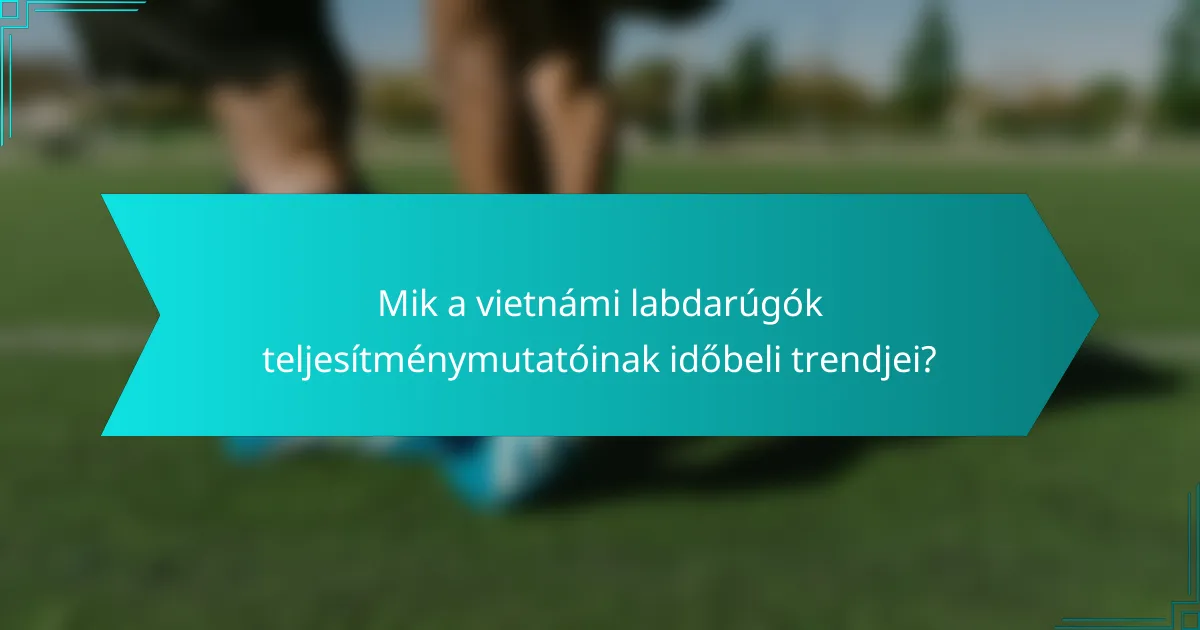 Mik a vietnámi labdarúgók teljesítménymutatóinak időbeli trendjei?