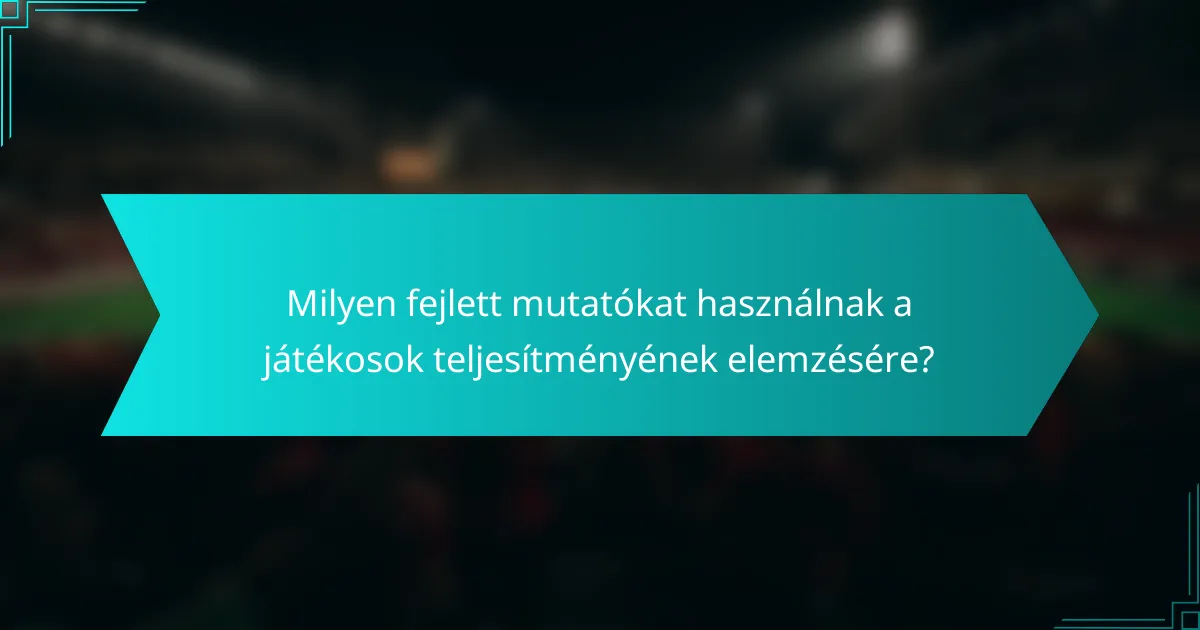 Milyen fejlett mutatókat használnak a játékosok teljesítményének elemzésére?